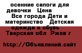 осенние сапоги для девочки › Цена ­ 2 500 - Все города Дети и материнство » Детская одежда и обувь   . Тверская обл.,Ржев г.